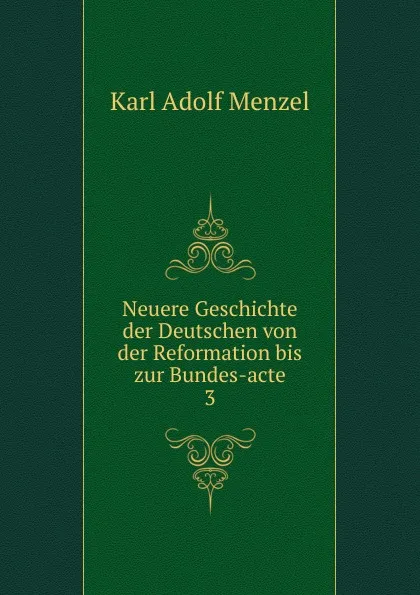 Обложка книги Neuere Geschichte der Deutschen von der Reformation bis zur Bundes-acte. 3, Menzel Karl Adolf