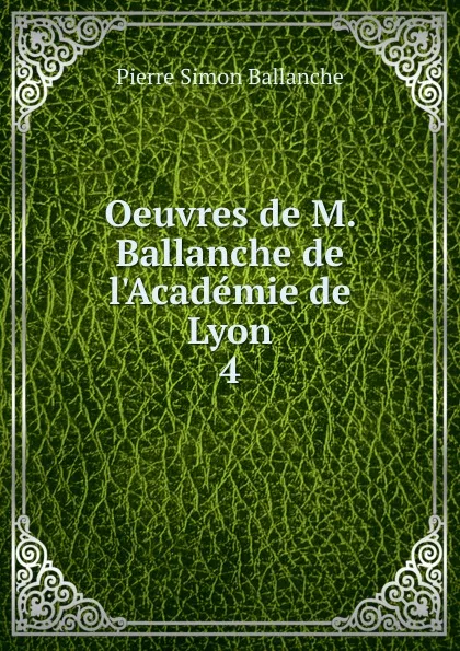 Обложка книги Oeuvres de M. Ballanche de l.Academie de Lyon. 4, Pierre Simon Ballanche