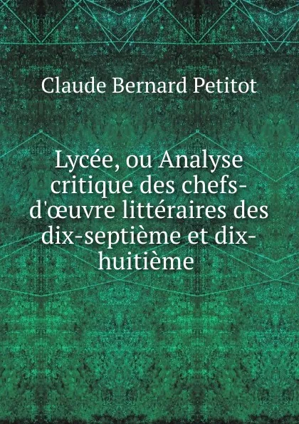 Обложка книги Lycee, ou Analyse critique des chefs-d.oeuvre litteraires des dix-septieme et dix-huitieme ., Claude Bernard Petitot