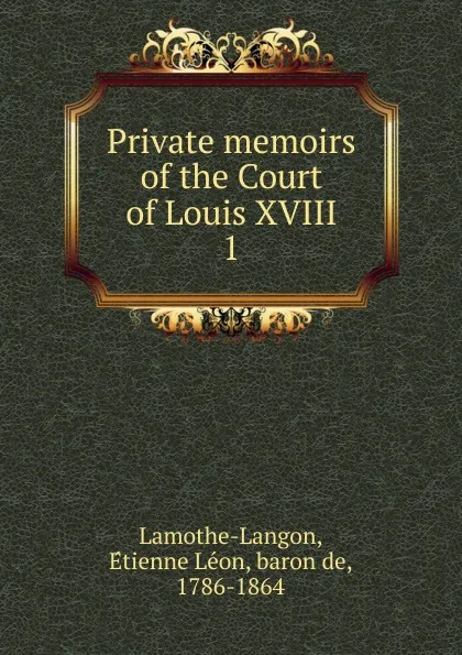 Обложка книги Private memoirs of the Court of Louis XVIII. 1, Étienne Léon Lamothe-Langon