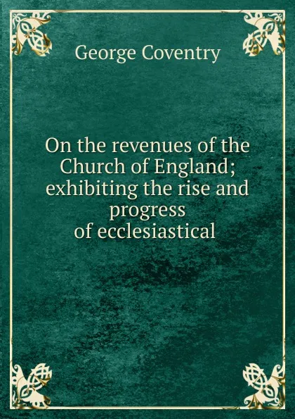 Обложка книги On the revenues of the Church of England; exhibiting the rise and progress of ecclesiastical ., George Coventry