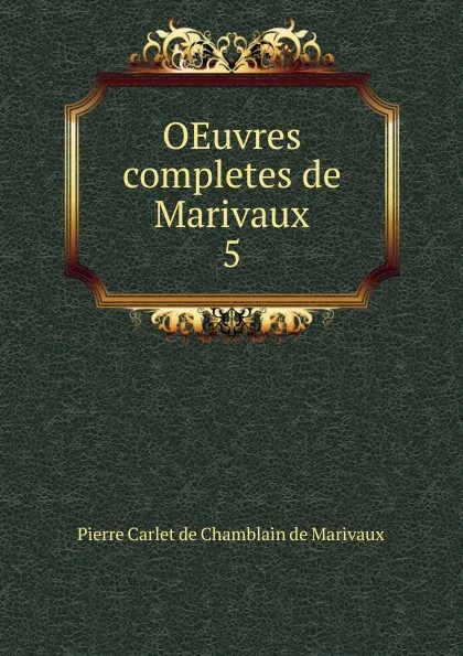 Обложка книги OEuvres completes de Marivaux. 5, Pierre Carlet de Chamblain de Marivaux