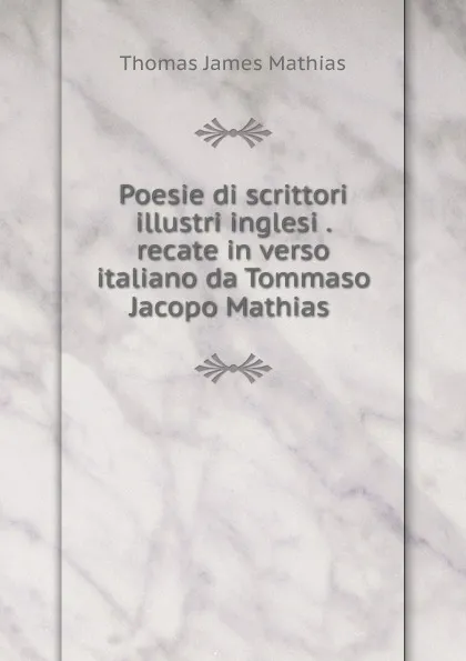 Обложка книги Poesie di scrittori illustri inglesi . recate in verso italiano da Tommaso Jacopo Mathias ., Thomas James Mathias