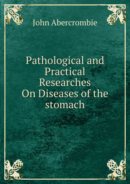 Обложка книги Pathological and Practical Researches On Diseases of the stomach, John Abercrombie