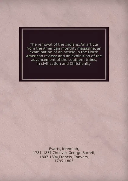 Обложка книги The removal of the Indians. An article from the American monthly magazine: an examination of an article in the North American review: and an exhibition of the advancement of the southern tribes, in civilization and Christianity, Jeremiah Evarts