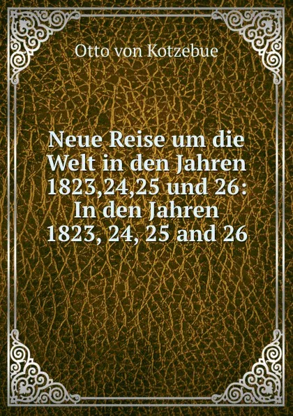 Обложка книги Neue Reise um die Welt in den Jahren 1823,24,25 und 26: In den Jahren 1823, 24, 25 and 26, Otto von Kotzebue