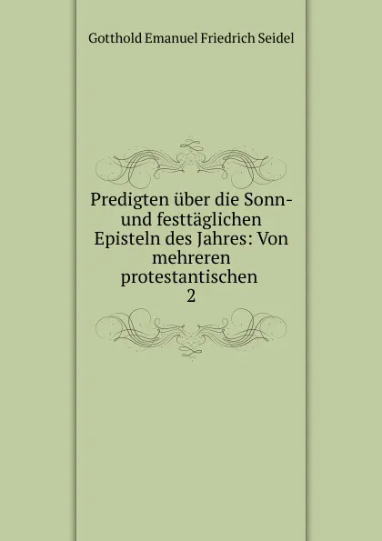 Обложка книги Predigten uber die Sonn- und festtaglichen Episteln des Jahres: Von mehreren protestantischen. 2, Gotthold Emanuel Friedrich Seidel