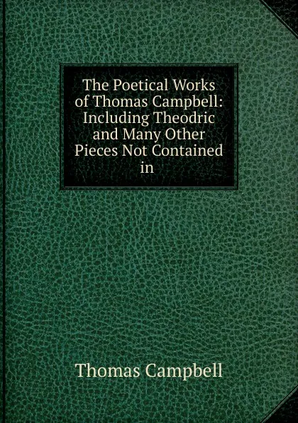 Обложка книги The Poetical Works of Thomas Campbell: Including Theodric and Many Other Pieces Not Contained in ., Campbell Thomas