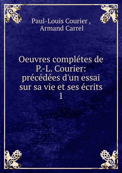 Обложка книги Oeuvres completes de P.-L. Courier: precedees d.un essai sur sa vie et ses ecrits. 1, Paul-Louis Courier