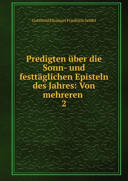 Обложка книги Predigten uber die Sonn- und festtaglichen Episteln des Jahres: Von mehreren . 2, Gotthold Emanuel Friedrich Seidel