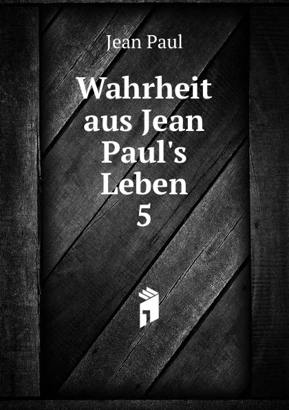 Обложка книги Wahrheit aus Jean Paul.s Leben. 5, J. Paul