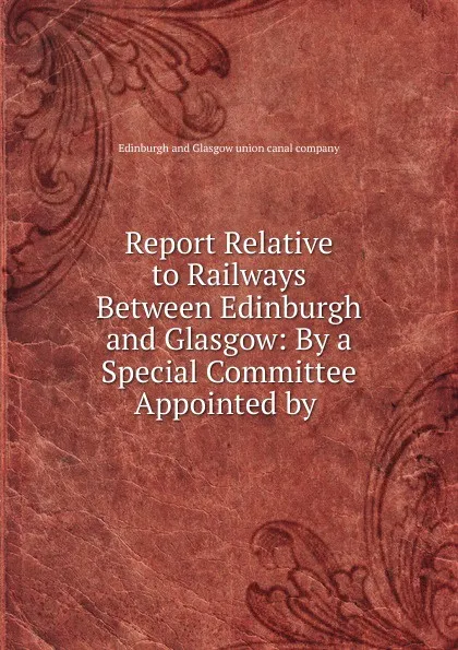 Обложка книги Report Relative to Railways Between Edinburgh and Glasgow: By a Special Committee Appointed by ., Edinburgh and Glasgow union canal