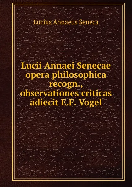 Обложка книги Lucii Annaei Senecae opera philosophica recogn., observationes criticas adiecit E.F. Vogel, Seneca the Younger