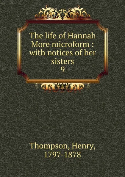 Обложка книги The life of Hannah More microform : with notices of her sisters. 9, Henry Thompson