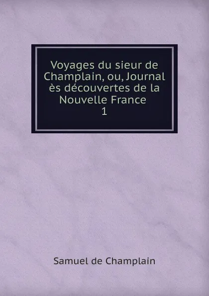 Обложка книги Voyages du sieur de Champlain, ou, Journal es decouvertes de la Nouvelle France . 1, Samuel de Champlain