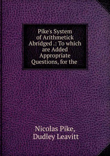 Обложка книги Pike.s System of Arithmetick Abridged .: To which are Added Appropriate Questions, for the ., Nicolas Pike