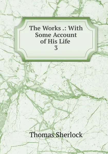 Обложка книги The Works .: With Some Account of His Life . 3, Thomas Sherlock