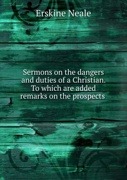 Обложка книги Sermons on the dangers and duties of a Christian. To which are added remarks on the prospects ., Erskine Neale