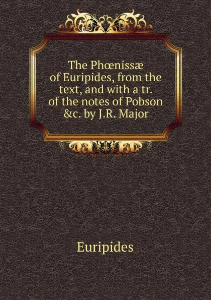 Обложка книги The Phoenissae of Euripides, from the text, and with a tr. of the notes of Pobson .c. by J.R. Major, Euripides