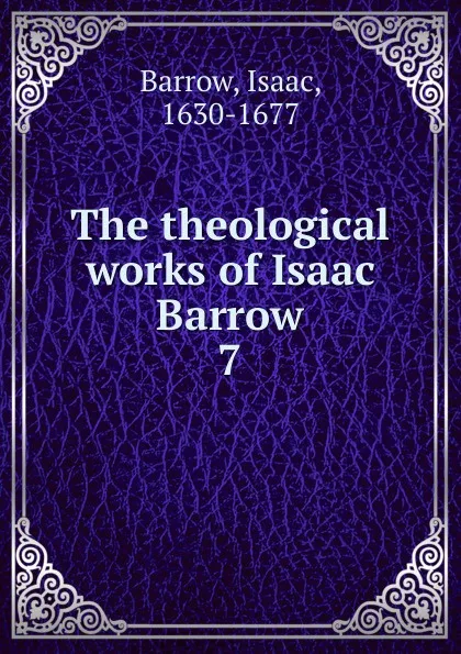 Обложка книги The theological works of Isaac Barrow. 7, Isaac Barrow