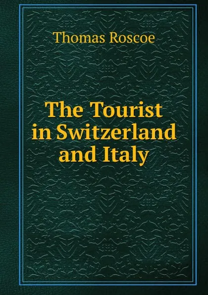 Обложка книги The Tourist in Switzerland and Italy., Thomas Roscoe