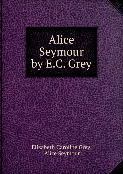 Обложка книги Alice Seymour by E.C. Grey., Elizabeth Caroline Grey