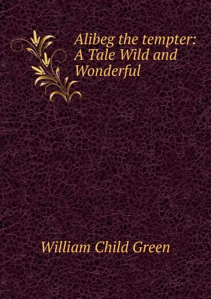 Обложка книги Alibeg the tempter: A Tale Wild and Wonderful. Volumes 1-4, William Child Green