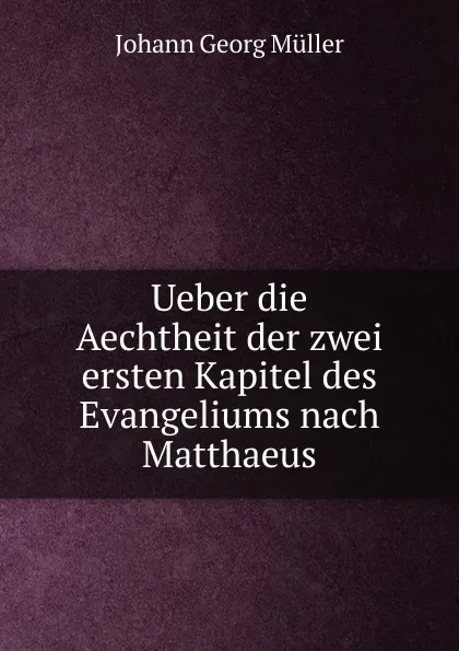 Обложка книги Ueber die Aechtheit der zwei ersten Kapitel des Evangeliums nach Matthaeus, Johann Georg Müller