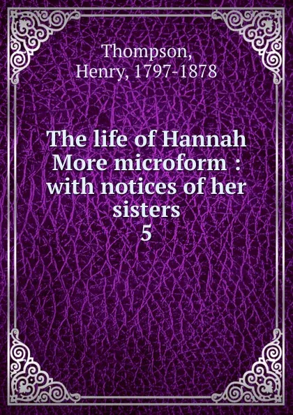 Обложка книги The life of Hannah More microform : with notices of her sisters. 5, Henry Thompson