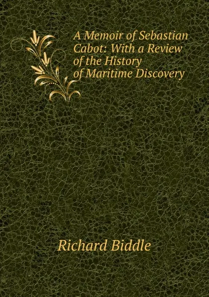 Обложка книги A Memoir of Sebastian Cabot: With a Review of the History of Maritime Discovery, Richard Biddle