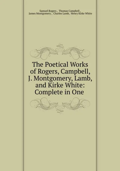 Обложка книги The Poetical Works of Rogers, Campbell, J. Montgomery, Lamb, and Kirke White: Complete in One ., Samuel Rogers