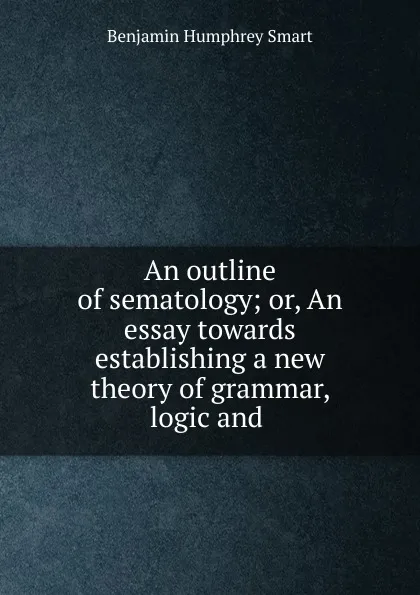 Обложка книги An outline of sematology; or, An essay towards establishing a new theory of grammar, logic and ., Benjamin Humphrey Smart