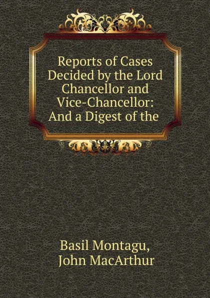 Обложка книги Reports of Cases Decided by the Lord Chancellor and Vice-Chancellor: And a Digest of the ., Basil Montagu