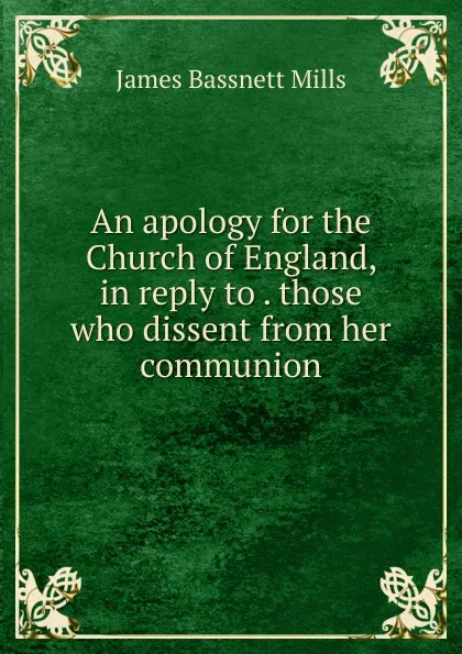 Обложка книги An apology for the Church of England, in reply to . those who dissent from her communion, James Bassnett Mills