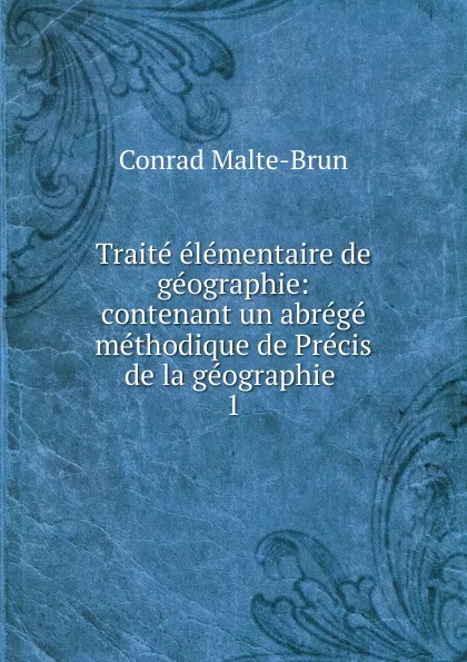 Обложка книги Traite elementaire de geographie: contenant un abrege methodique de Precis de la geographie . 1, Conrad Malte-Brun