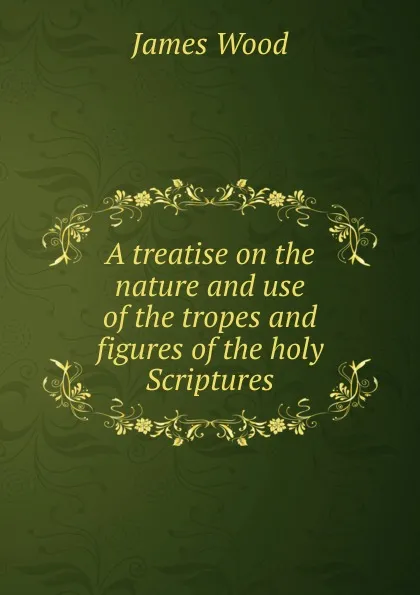 Обложка книги A treatise on the nature and use of the tropes and figures of the holy Scriptures, James Wood