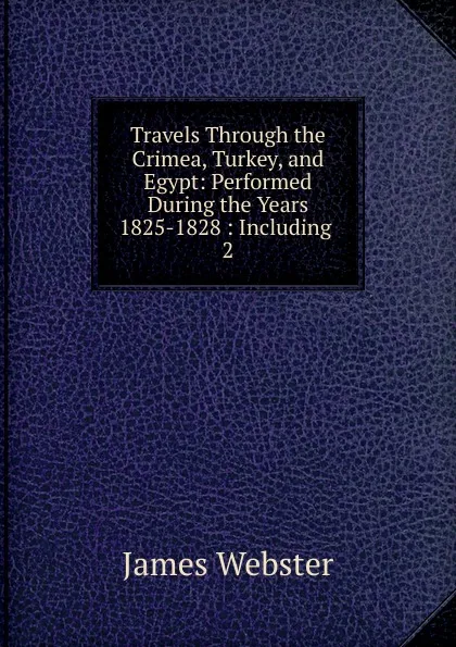 Обложка книги Travels Through the Crimea, Turkey, and Egypt: Performed During the Years 1825-1828 : Including . 2, James Webster