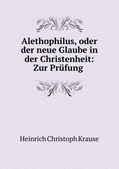 Обложка книги Alethophilus, oder der neue Glaube in der Christenheit: Zur Prufung ., Heinrich Christoph Krause