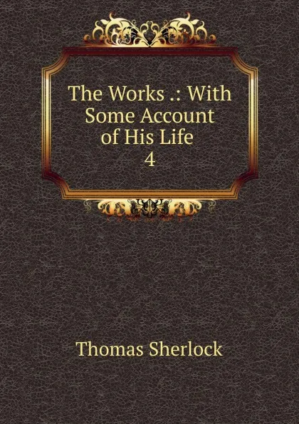 Обложка книги The Works .: With Some Account of His Life . 4, Thomas Sherlock