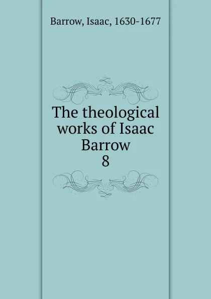 Обложка книги The theological works of Isaac Barrow. 8, Isaac Barrow