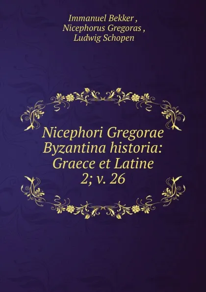 Обложка книги Nicephori Gregorae Byzantina historia: Graece et Latine. 2; v. 26, Immanuel Bekker