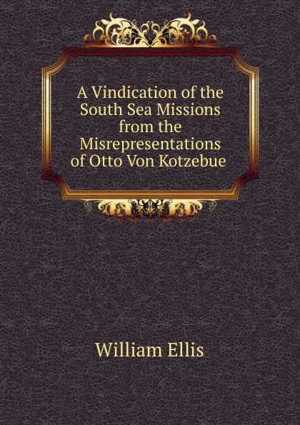 Обложка книги A Vindication of the South Sea Missions from the Misrepresentations of Otto Von Kotzebue ., Ellis William