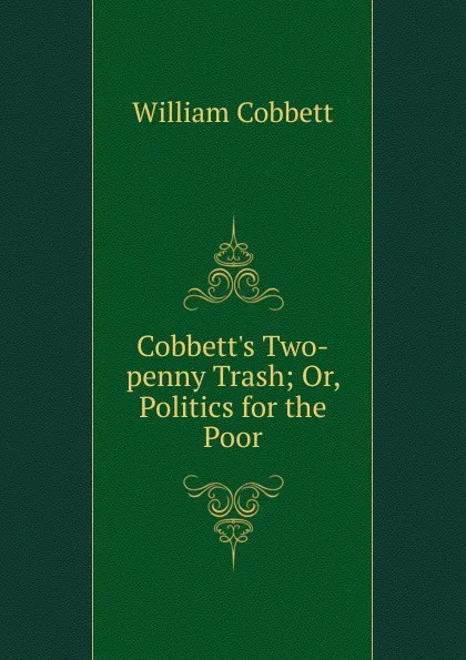 Обложка книги Cobbett.s Two-penny Trash; Or, Politics for the Poor, Cobbett William