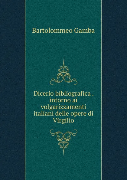 Обложка книги Dicerio bibliografica . intorno ai volgarizzamenti italiani delle opere di Virgilio, Gamba Bartolommeo