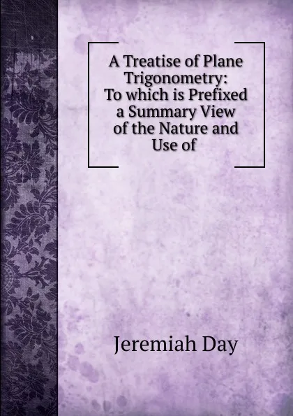 Обложка книги A Treatise of Plane Trigonometry: To which is Prefixed a Summary View of the Nature and Use of ., Jeremiah Day