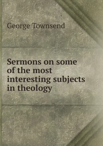 Обложка книги Sermons on some of the most interesting subjects in theology, George Townsend