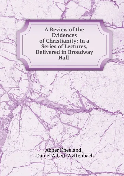 Обложка книги A Review of the Evidences of Christianity: In a Series of Lectures, Delivered in Broadway Hall ., Abner Kneeland