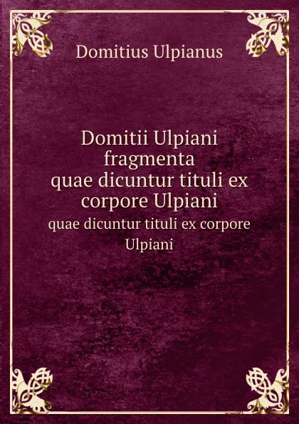 Обложка книги Domitii Ulpiani fragmenta. quae dicuntur tituli ex corpore Ulpiani, Domitius Ulpianus