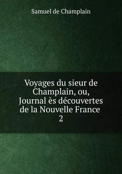 Обложка книги Voyages du sieur de Champlain, ou, Journal es decouvertes de la Nouvelle France . 2, Samuel de Champlain