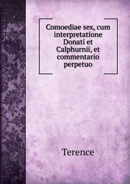 Обложка книги Comoediae sex, cum interpretatione Donati et Calphurnii, et commentario perpetuo, Terence